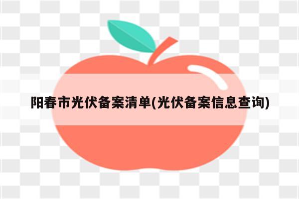 阳春市光伏备案清单(光伏备案信息查询)