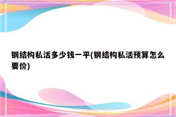 钢结构私活多少钱一平(钢结构私活预算怎么要价)