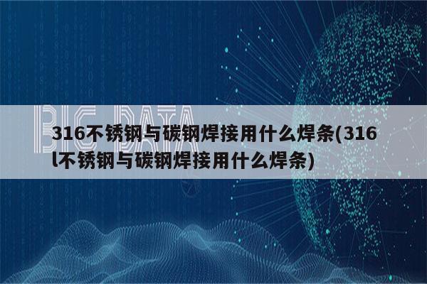 316不锈钢与碳钢焊接用什么焊条(316l不锈钢与碳钢焊接用什么焊条)