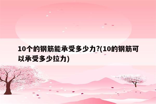 10个的钢筋能承受多少力?(10的钢筋可以承受多少拉力)