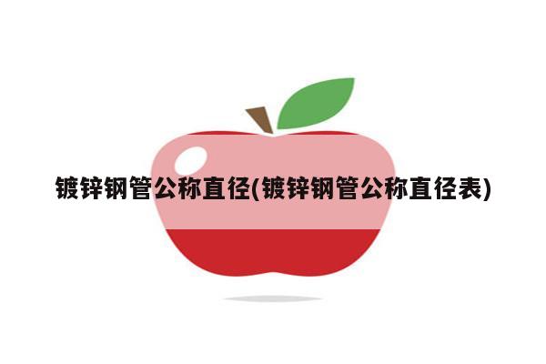 镀锌钢管公称直径(镀锌钢管公称直径表)