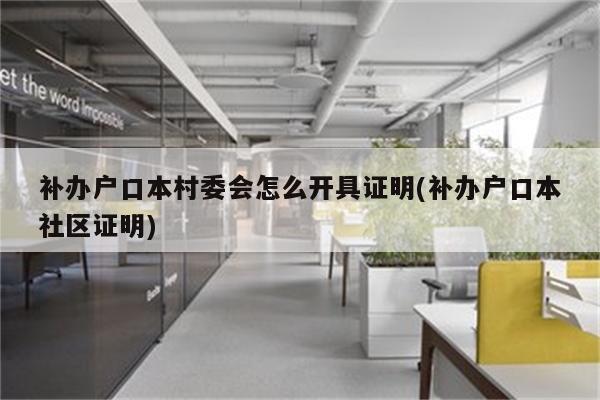 补办户口本村委会怎么开具证明(补办户口本社区证明)