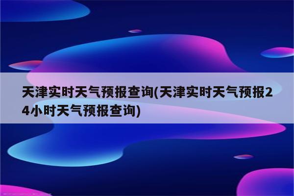 天津实时天气预报查询(天津实时天气预报24小时天气预报查询)