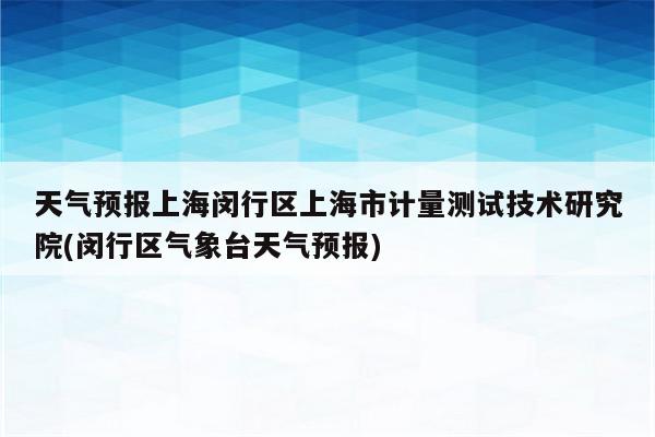 天气预报上海闵行区上海市计量测试技术研究院(闵行区气象台天气预报)