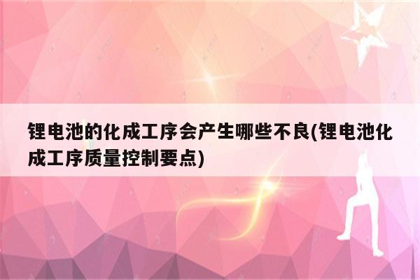 锂电池的化成工序会产生哪些不良(锂电池化成工序质量控制要点)