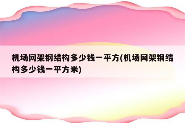 机场网架钢结构多少钱一平方(机场网架钢结构多少钱一平方米)