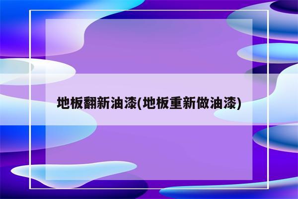 地板翻新油漆(地板重新做油漆)