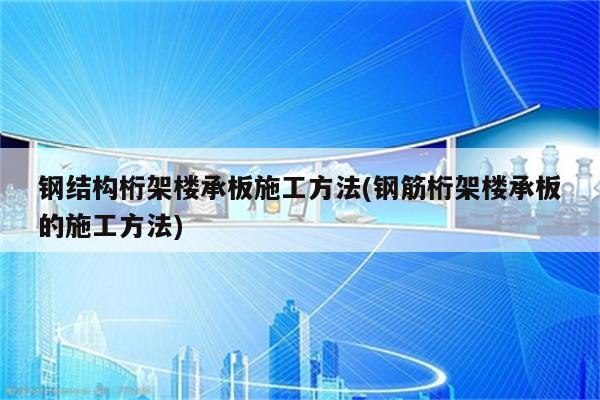 钢结构桁架楼承板施工方法(钢筋桁架楼承板的施工方法)