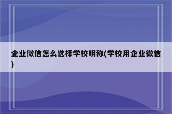 企业微信怎么选择学校明称(学校用企业微信)