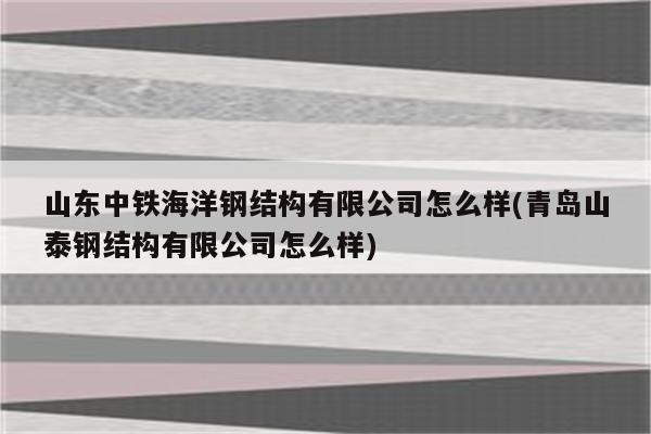 山东中铁海洋钢结构有限公司怎么样(青岛山泰钢结构有限公司怎么样)