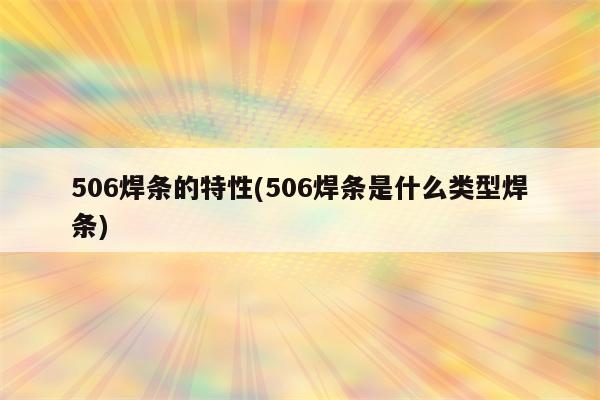 506焊条的特性(506焊条是什么类型焊条)