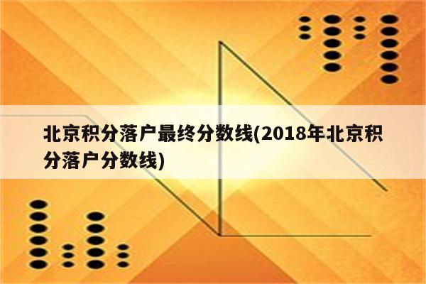 北京积分落户最终分数线(2018年北京积分落户分数线)