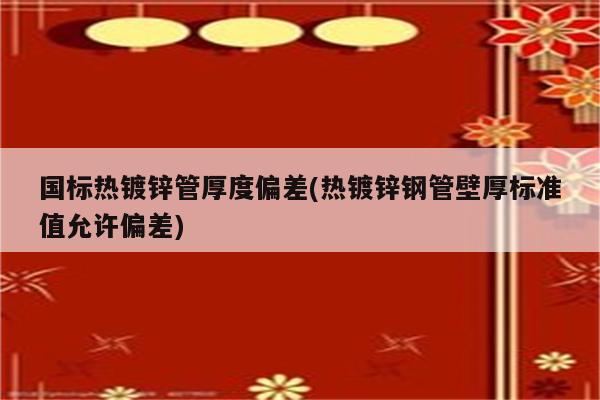 国标热镀锌管厚度偏差(热镀锌钢管壁厚标准值允许偏差)