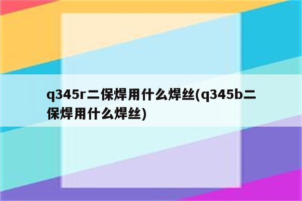 q345r二保焊用什么焊丝(q345b二保焊用什么焊丝)