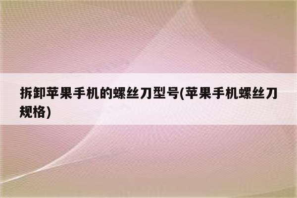 拆卸苹果手机的螺丝刀型号(苹果手机螺丝刀规格)