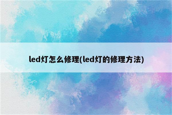 led灯怎么修理(led灯的修理方法)