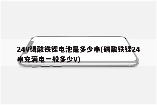 24V磷酸铁锂电池是多少串(磷酸铁锂24串充满电一般多少V)