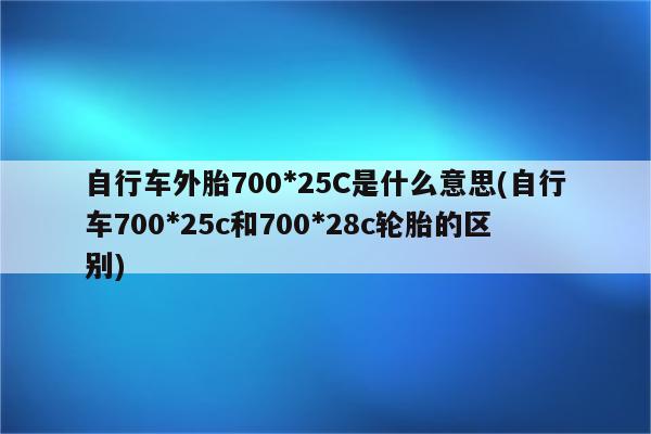 自行车外胎700*25C是什么意思(自行车700*25c和700*28c轮胎的区别)