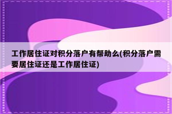 工作居住证对积分落户有帮助么(积分落户需要居住证还是工作居住证)