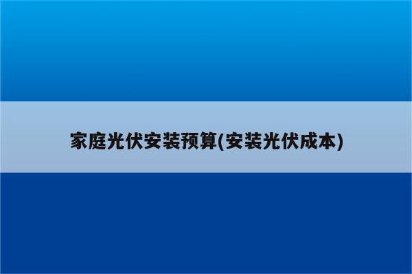 家庭光伏安装预算(安装光伏成本)