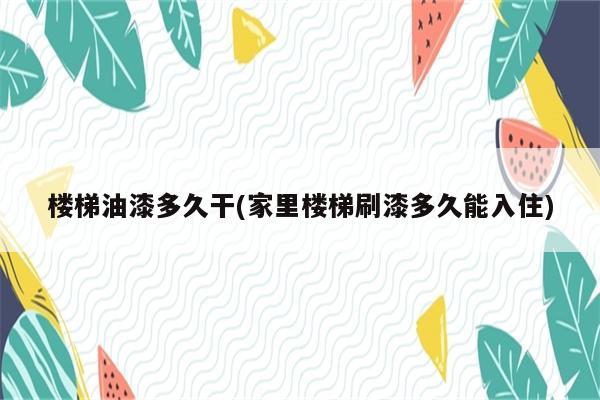 楼梯油漆多久干(家里楼梯刷漆多久能入住)