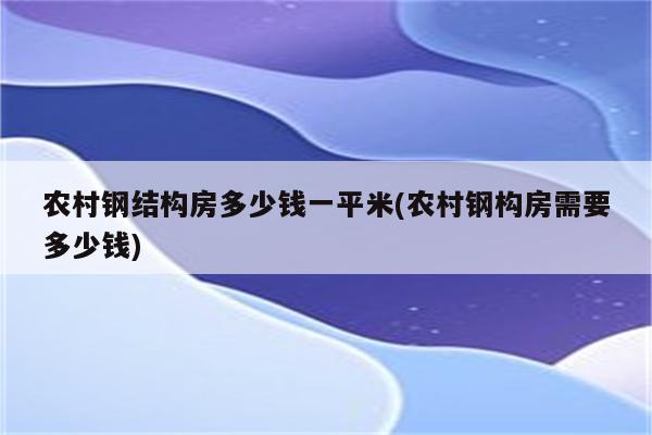 农村钢结构房多少钱一平米(农村钢构房需要多少钱)