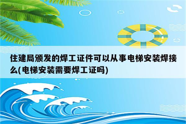 住建局颁发的焊工证件可以从事电梯安装焊接么(电梯安装需要焊工证吗)