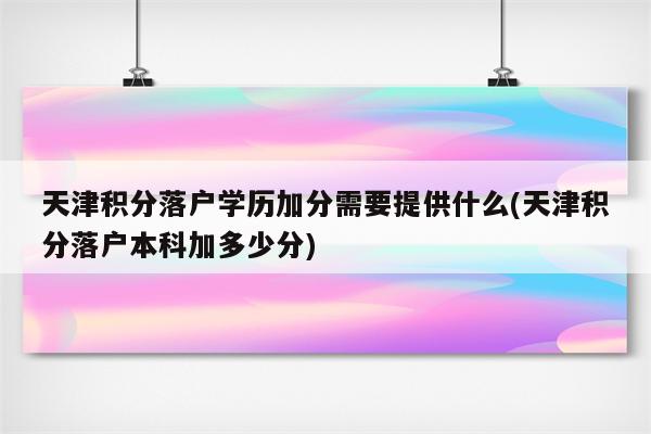 天津积分落户学历加分需要提供什么(天津积分落户本科加多少分)