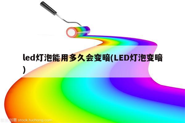 led灯泡能用多久会变暗(LED灯泡变暗)