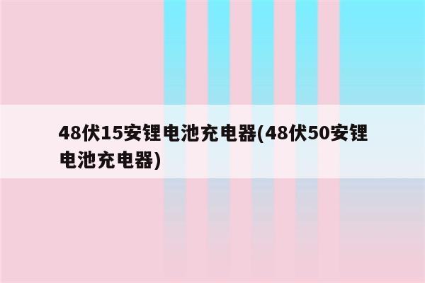 48伏15安锂电池充电器(48伏50安锂电池充电器)