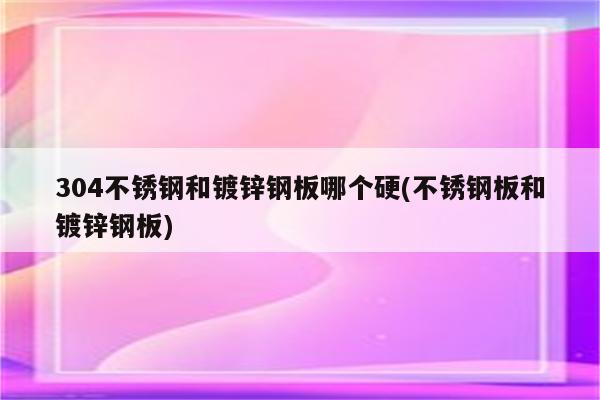 304不锈钢和镀锌钢板哪个硬(不锈钢板和镀锌钢板)