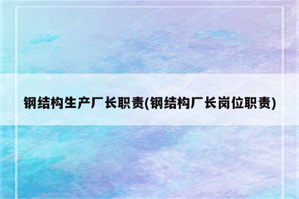 钢结构生产厂长职责(钢结构厂长岗位职责)