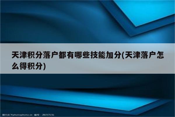 天津积分落户都有哪些技能加分(天津落户怎么得积分)