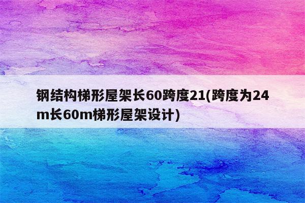 钢结构梯形屋架长60跨度21(跨度为24m长60m梯形屋架设计)