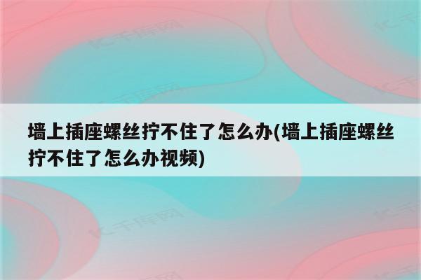 墙上插座螺丝拧不住了怎么办(墙上插座螺丝拧不住了怎么办视频)