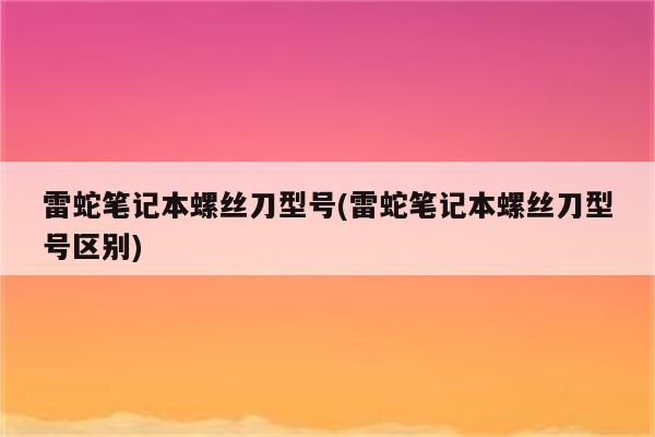 雷蛇笔记本螺丝刀型号(雷蛇笔记本螺丝刀型号区别)