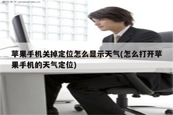 苹果手机关掉定位怎么显示天气(怎么打开苹果手机的天气定位)