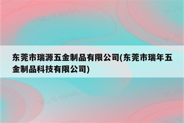 东莞市瑞源五金制品有限公司(东莞市瑞年五金制品科技有限公司)