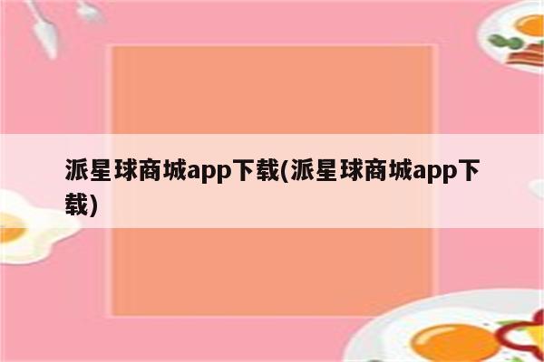 派星球商城app下载(派星球商城app下载)