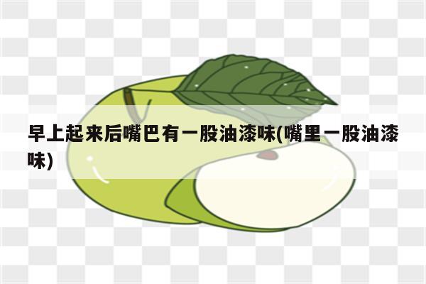 早上起来后嘴巴有一股油漆味(嘴里一股油漆味)