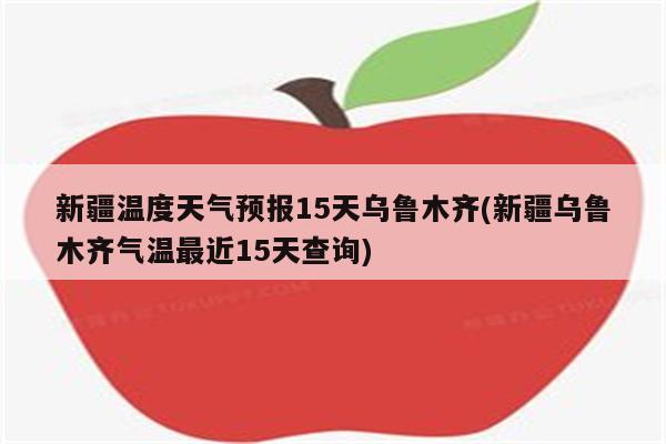 新疆温度天气预报15天乌鲁木齐(新疆乌鲁木齐气温最近15天查询)