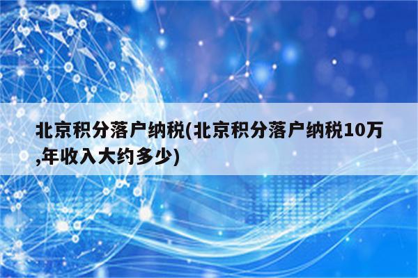 北京积分落户纳税(北京积分落户纳税10万,年收入大约多少)