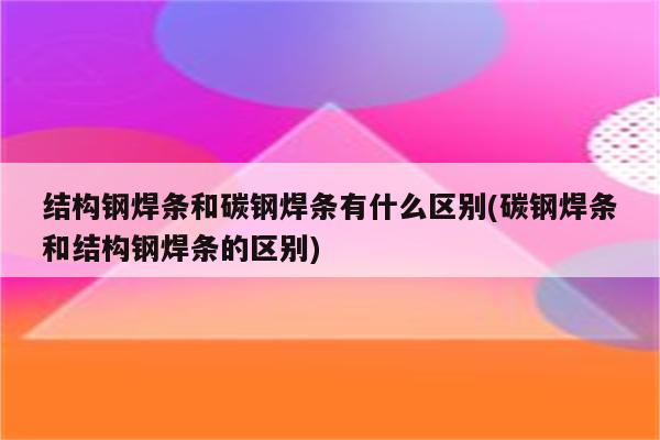 结构钢焊条和碳钢焊条有什么区别(碳钢焊条和结构钢焊条的区别)