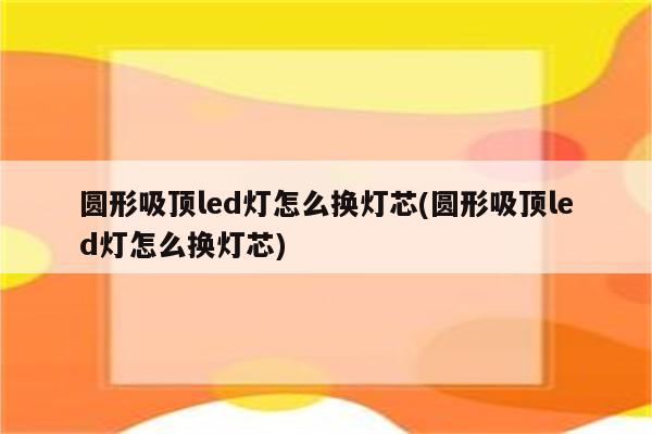 圆形吸顶led灯怎么换灯芯(圆形吸顶led灯怎么换灯芯)