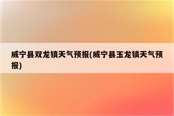 威宁县双龙镇天气预报(威宁县玉龙镇天气预报)