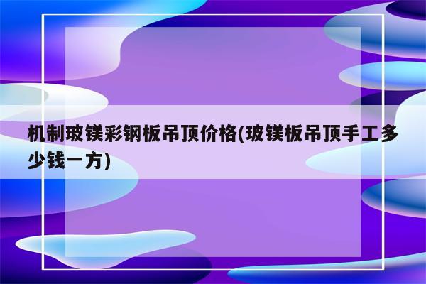 机制玻镁彩钢板吊顶价格(玻镁板吊顶手工多少钱一方)