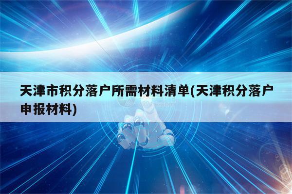 天津市积分落户所需材料清单(天津积分落户申报材料)