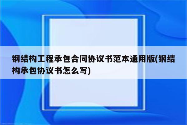 钢结构工程承包合同协议书范本通用版(钢结构承包协议书怎么写)