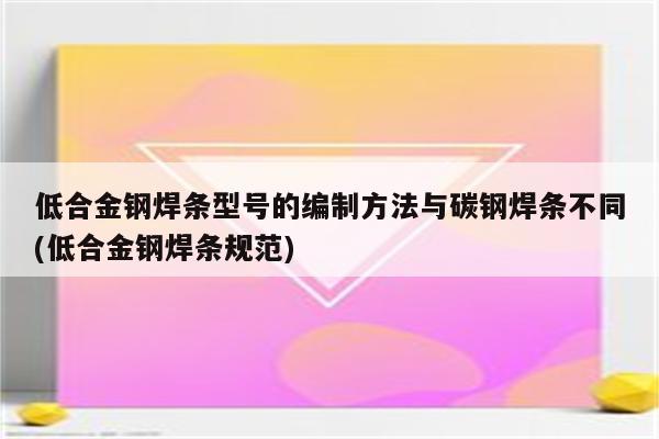 低合金钢焊条型号的编制方法与碳钢焊条不同(低合金钢焊条规范)