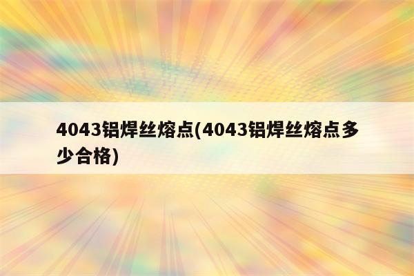 4043铝焊丝熔点(4043铝焊丝熔点多少合格)